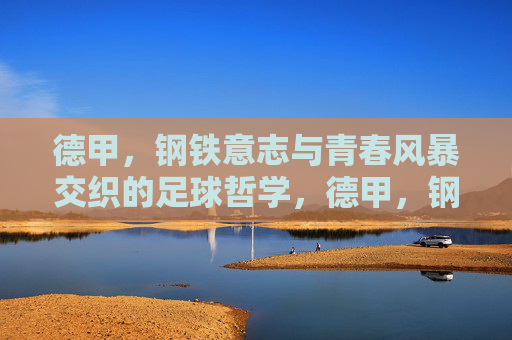 德甲，钢铁意志与青春风暴交织的足球哲学，德甲，钢铁意志与青春风暴的足球哲学