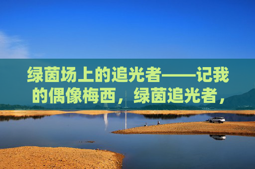 绿茵场上的追光者——记我的偶像梅西，绿茵追光者，梅西