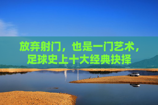 放弃射门,也是一门艺术,足球史上十大经典抉择