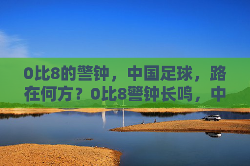 0比8的警钟，中国足球，路在何方？0比8警钟长鸣，中国足球路在何方？