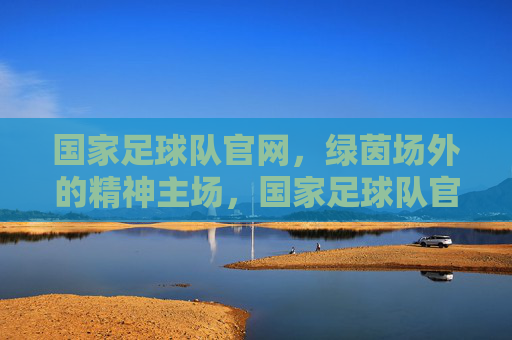 国家足球队官网，绿茵场外的精神主场，国家足球队官网，绿茵场外的精神主场