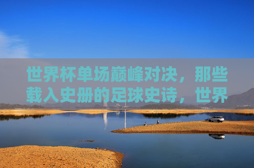世界杯单场巅峰对决，那些载入史册的足球史诗，世界杯单场巅峰对决，载入史册的足球史诗