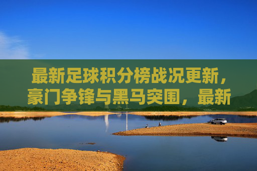 最新足球积分榜战况更新，豪门争锋与黑马突围，最新积分榜战况，豪门争锋，黑马突围
