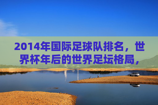 2014年国际足球队排名,世界杯年后的世界足坛格局,2014年国际足球队排名,世界杯后的世界足坛格局