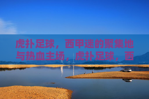 虎扑足球，西甲迷的聚集地与热血主场，虎扑足球，西甲迷的热血主场