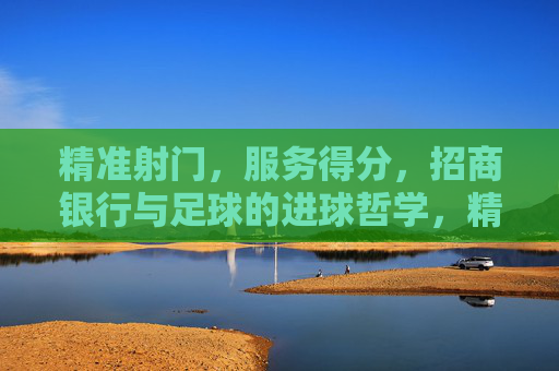 精准射门,服务得分,招商银行与足球的进球哲学,精准射门,服务得分,招商银行的足球哲学