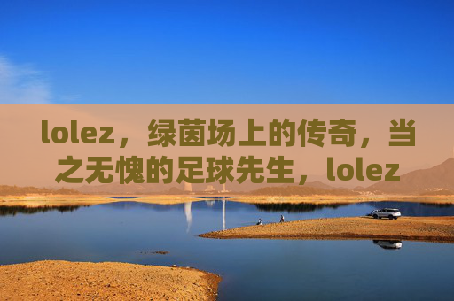 lolez，绿茵场上的传奇，当之无愧的足球先生，lolez，绿茵传奇，足球先生