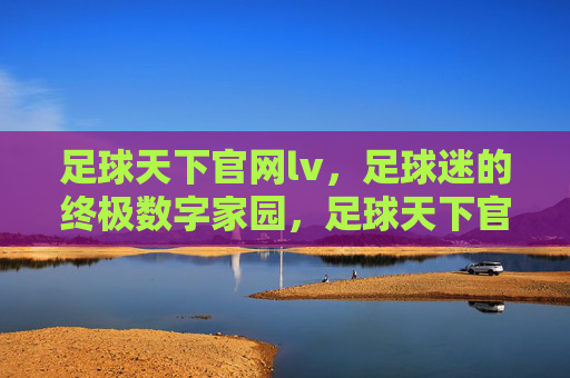 足球天下官网lv，足球迷的终极数字家园，足球天下官网lv，足球迷的终极数字家园