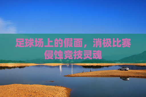 足球场上的假面,消极比赛侵蚀竞技灵魂