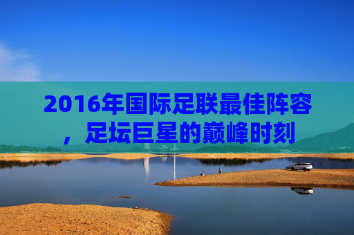 2016年国际足联最佳阵容,足坛巨星的巅峰时刻