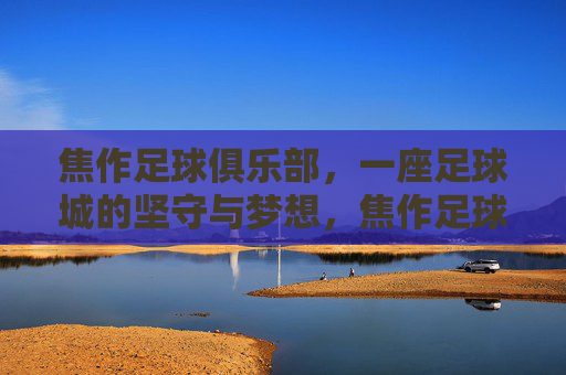 焦作足球俱乐部,一座足球城的坚守与梦想,焦作足球俱乐部,足球城的坚守与梦想