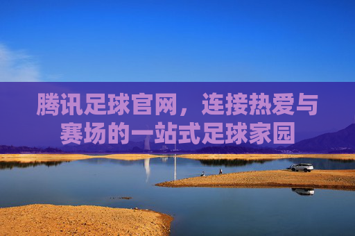 腾讯足球官网,连接热爱与赛场的一站式足球家园