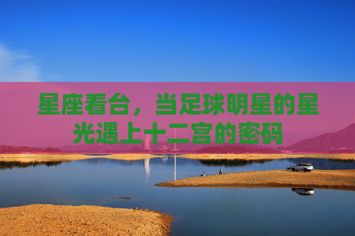 星座看台,当足球明星的星光遇上十二宫的密码