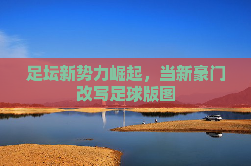 足坛新势力崛起,当新豪门改写足球版图