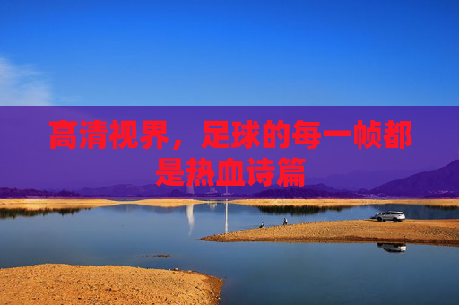 高清视界,足球的每一帧都是热血诗篇