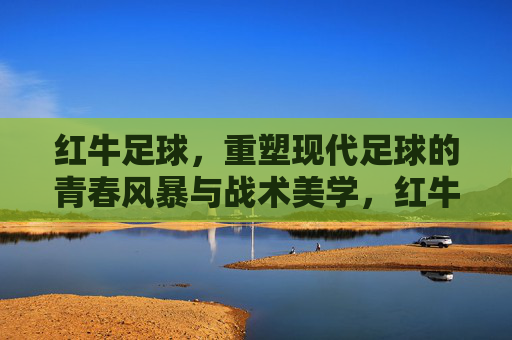 红牛足球，重塑现代足球的青春风暴与战术美学，红牛足球，重塑现代足球的青春风暴与战术美学