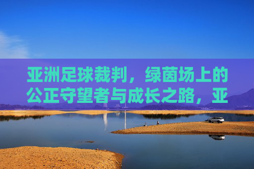 亚洲足球裁判,绿茵场上的公正守望者与成长之路,亚洲足球裁判,公正守望与成长之路