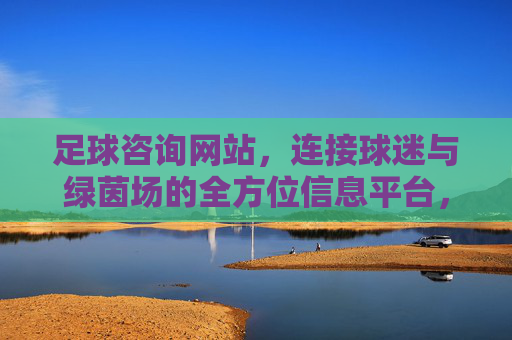 足球咨询网站,连接球迷与绿茵场的全方位信息平台,球迷绿茵场,足球信息全方位连接平台