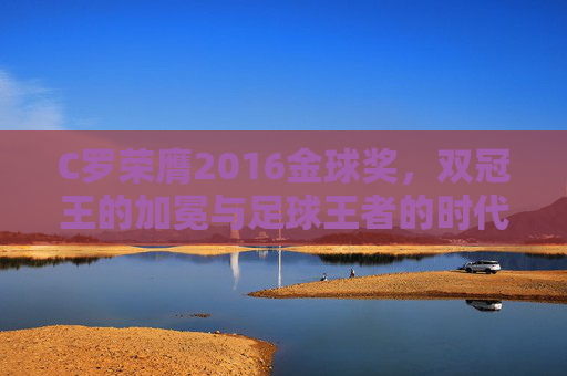 C罗荣膺2016金球奖,双冠王的加冕与足球王者的时代宣言,C罗2016金球奖加冕,双冠王的足球王者时代宣言