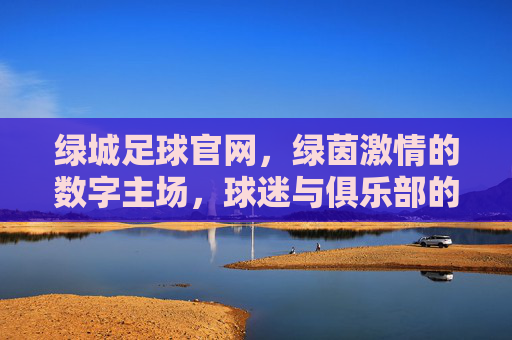 绿城足球官网，绿茵激情的数字主场，球迷与俱乐部的情感纽带，绿城足球官网，绿茵激情的数字主场，球迷与俱乐部的情感纽带