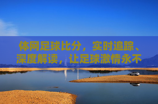 体网足球比分，实时追踪、深度解读，让足球激情永不落幕，体网足球比分，实时追踪深度解读，足球激情永不落幕