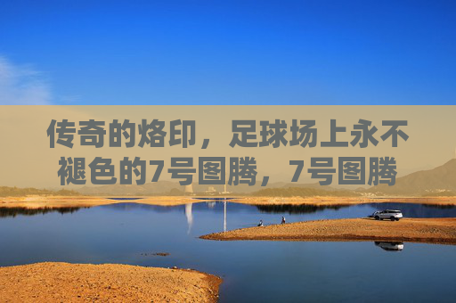 传奇的烙印,足球场上永不褪色的7号图腾,7号图腾,足球场上的永恒烙印