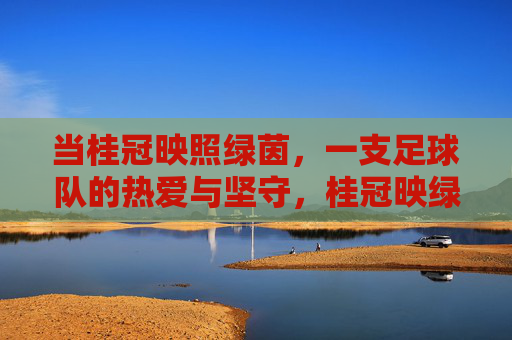 当桂冠映照绿茵，一支足球队的热爱与坚守，桂冠映绿茵，热爱坚守铸荣光