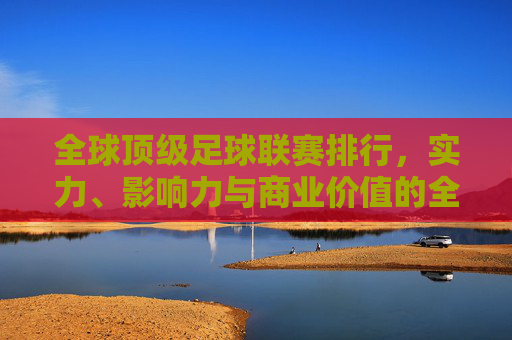 全球顶级足球联赛排行,实力、影响力与商业价值的全面解析,全球顶级足球联赛排行,实力、影响力与商业价值的全面解析