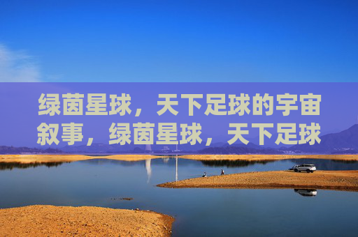 绿茵星球，天下足球的宇宙叙事，绿茵星球，天下足球的宇宙叙事