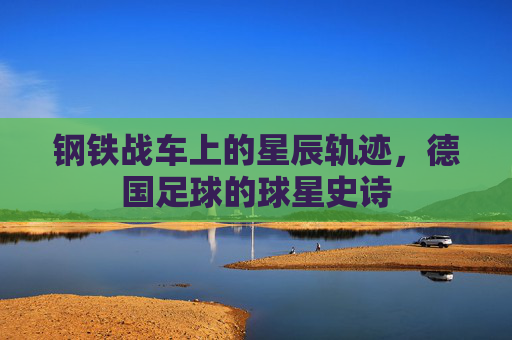 钢铁战车上的星辰轨迹,德国足球的球星史诗