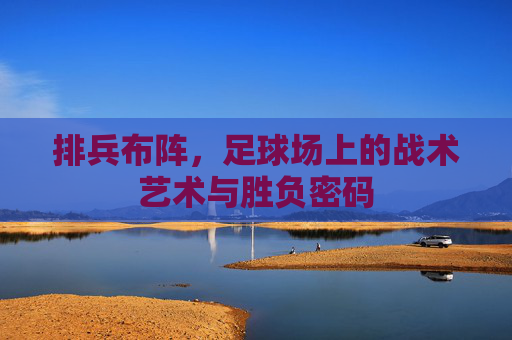 排兵布阵,足球场上的战术艺术与胜负密码