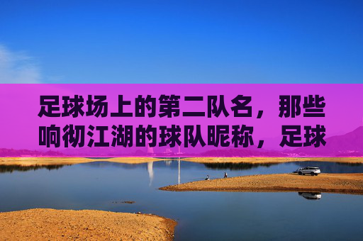 足球场上的第二队名，那些响彻江湖的球队昵称，足球江湖的第二队名，响彻赛场的球队昵称
