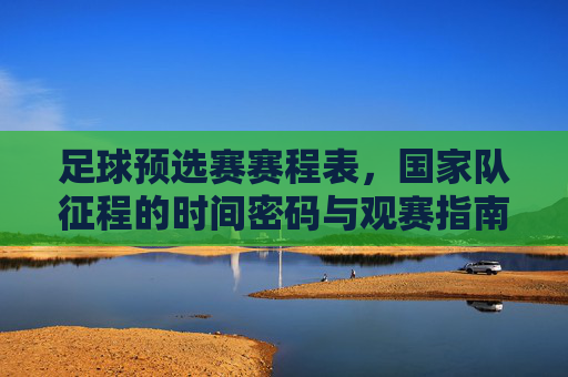 足球预选赛赛程表,国家队征程的时间密码与观赛指南,国家队足球预选赛赛程表,时间密码与观赛指南