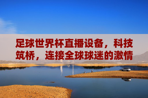 足球世界杯直播设备，科技筑桥，连接全球球迷的激情狂欢，科技筑桥，连接世界杯全球球迷激情狂欢