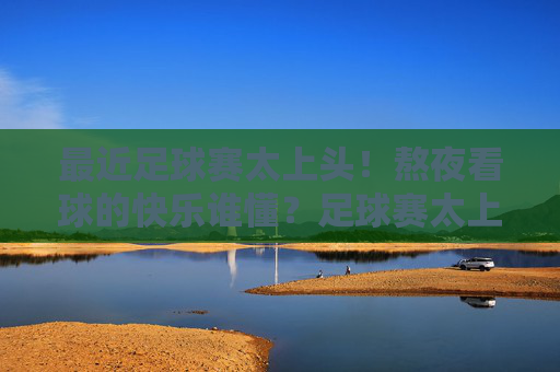 最近足球赛太上头!熬夜看球的快乐谁懂?足球赛太上头!熬夜看球的快乐谁懂?