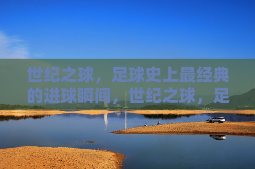 世纪之球，足球史上最经典的进球瞬间，世纪之球，足球史上最经典的进球瞬间