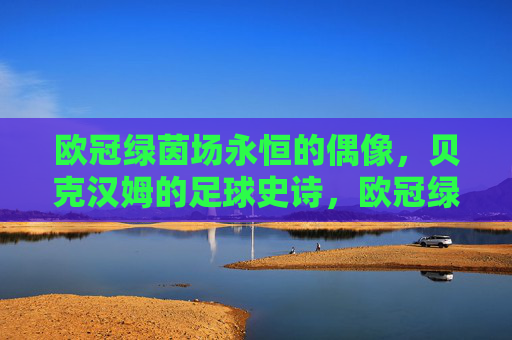 欧冠绿茵场永恒的偶像,贝克汉姆的足球史诗,欧冠绿茵场永恒偶像,贝克汉姆的足球史诗