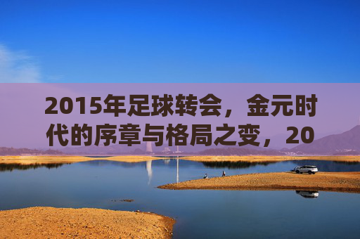 2015年足球转会，金元时代的序章与格局之变，2015年足球转会，金元时代序章与格局之变