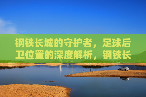 钢铁长城的守护者,足球后卫位置的深度解析,钢铁长城守护者,足球后卫位置深度解析