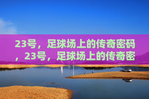 23号，足球场上的传奇密码，23号，足球场上的传奇密码
