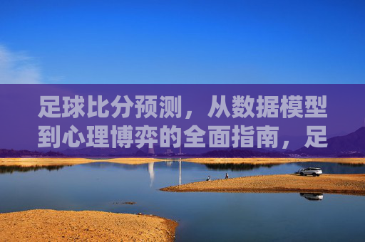 足球比分预测,从数据模型到心理博弈的全面指南,足球比分预测,数据模型与心理博弈的全面指南