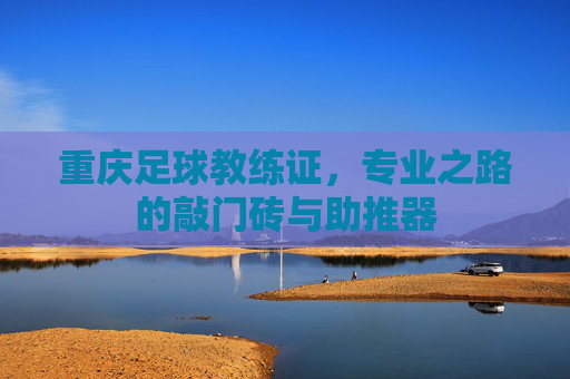 重庆足球教练证,专业之路的敲门砖与助推器