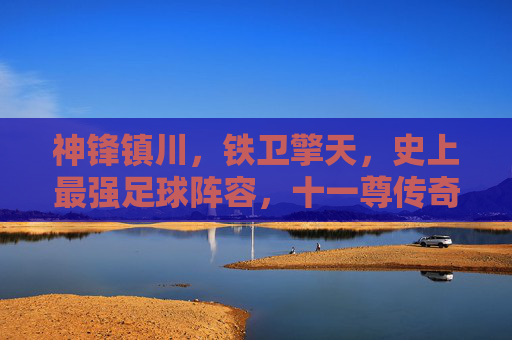 神锋镇川,铁卫擎天,史上最强足球阵容,十一尊传奇铸就永恒王朝