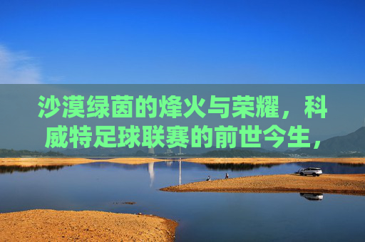 沙漠绿茵的烽火与荣耀,科威特足球联赛的前世今生,沙漠绿茵的烽火与荣耀,科威特足球联赛前世今生