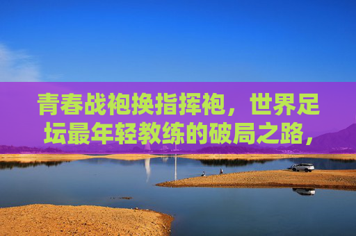 青春战袍换指挥袍,世界足坛最年轻教练的破局之路,世界足坛最年轻教练,从青春战袍到指挥袍的破局之路
