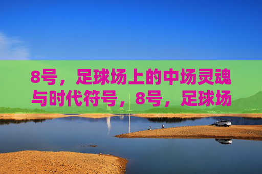 8号,足球场上的中场灵魂与时代符号,8号,足球场上的中场灵魂与时代符号