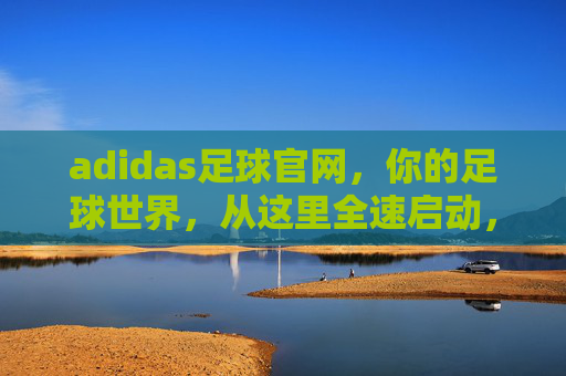 adidas足球官网,你的足球世界,从这里全速启动,adidas足球官网,全速启动你的足球世界