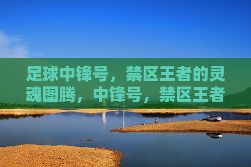 足球中锋号,禁区王者的灵魂图腾,中锋号,禁区王者的灵魂图腾