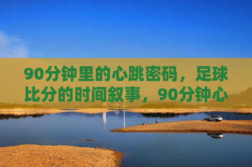 90分钟里的心跳密码,足球比分的时间叙事,90分钟心跳密码,足球比分的时间叙事