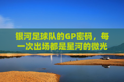银河足球队的GP密码,每一次出场都是星河的微光